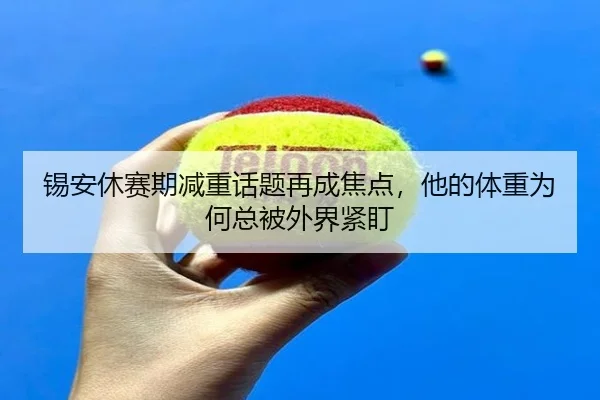 锡安休赛期减重话题再成焦点，他的体重为何总被外界紧盯 - leyu